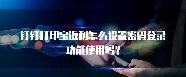 钉钉打印宝返利怎么设置密码登录功能使用吗?