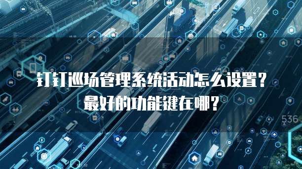 钉钉巡场管理系统活动怎么设置?最好的功能键在哪?