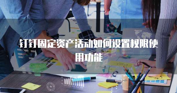 钉钉固定资产活动如何设置权限使用功能