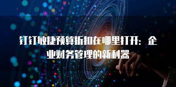 钉钉敏捷预算折扣在哪里打开:企业财务管理的新利器