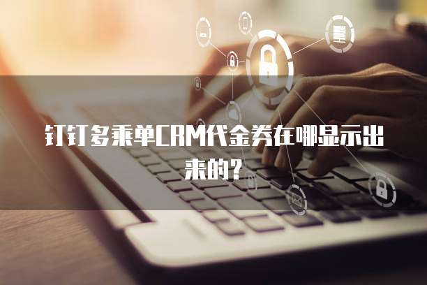 钉钉多乘单CRM代金券在哪显示出来的?