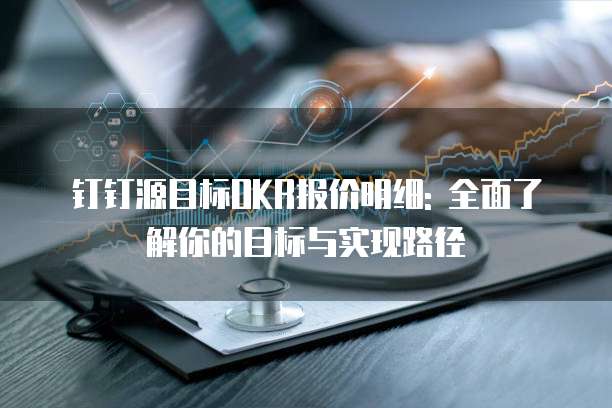 钉钉源目标OKR报价明细: 全面了解你的目标与实现路径