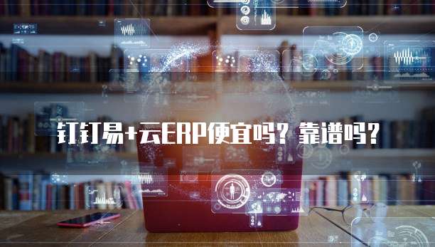 钉钉易+云ERP便宜吗？靠谱吗？