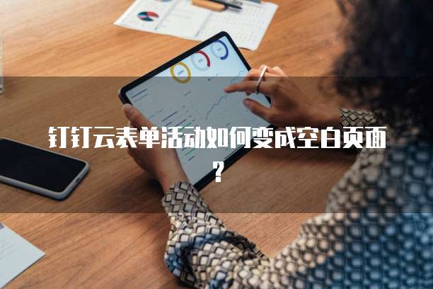 钉钉云表单活动如何变成空白页面?
