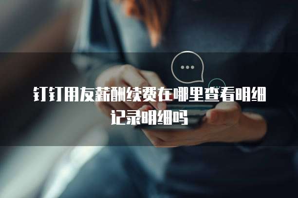 钉钉用友薪酬续费在哪里查看明细记录明细吗