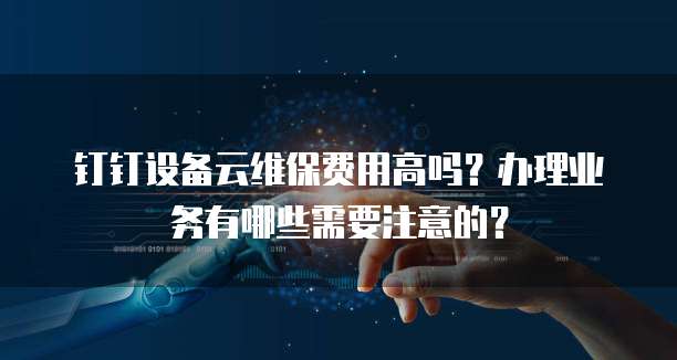 钉钉设备云维保费用高吗?办理业务有哪些需要注意的?