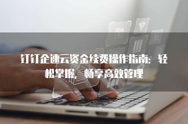 钉钉企速云资金续费操作指南:轻松掌握,畅享高效管理