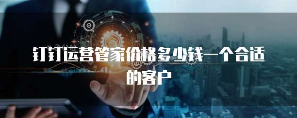 钉钉运营管家价格多少钱一个合适的客户