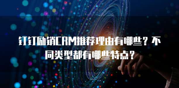 钉钉励销CRM推荐理由有哪些?不同类型都有哪些特点?