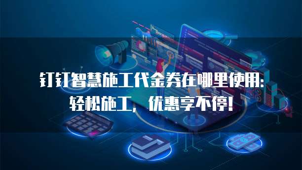 钉钉智慧施工代金券在哪里使用:轻松施工,优惠享不停!