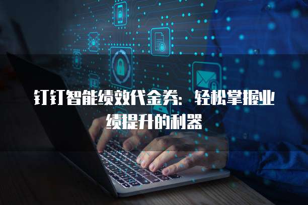 钉钉智能绩效代金券:轻松掌握业绩提升的利器