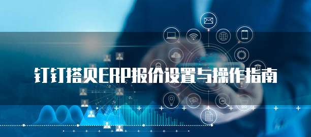钉钉搭贝ERP报价设置与操作指南