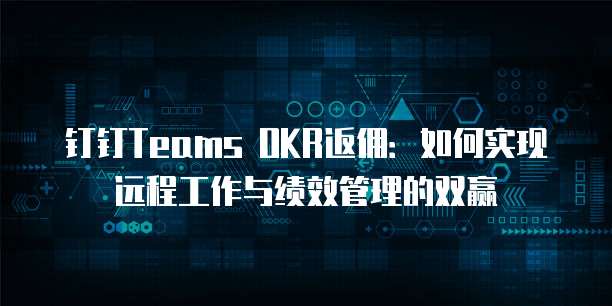 钉钉Teams OKR返佣:如何实现远程工作与绩效管理的双赢