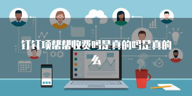 钉钉项帮帮收费吗是真的吗是真的么
