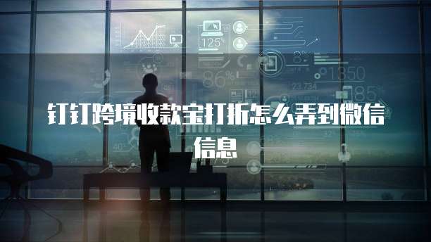 钉钉跨境收款宝打折怎么弄到微信信息