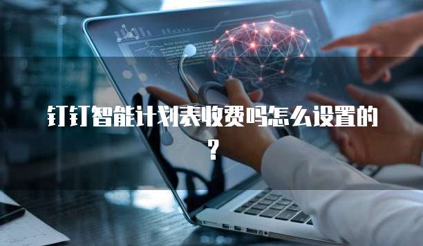 钉钉智能计划表收费吗怎么设置的?