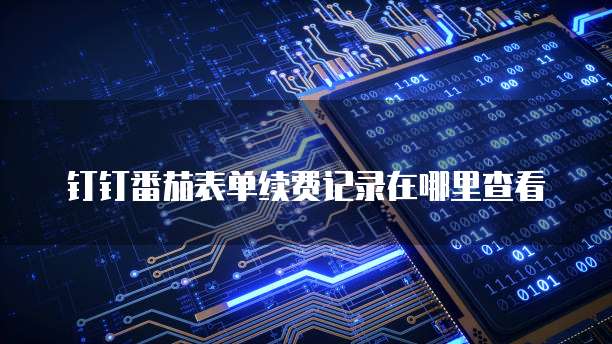 钉钉番茄表单续费记录在哪里查看