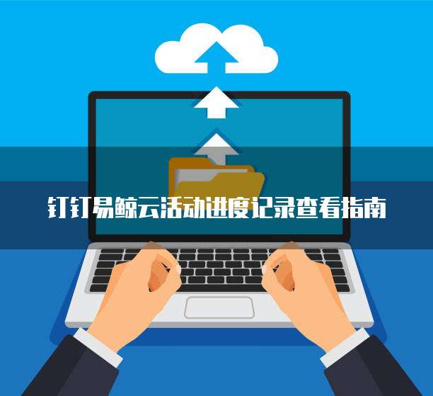 钉钉易鲸云活动进度记录查看指南