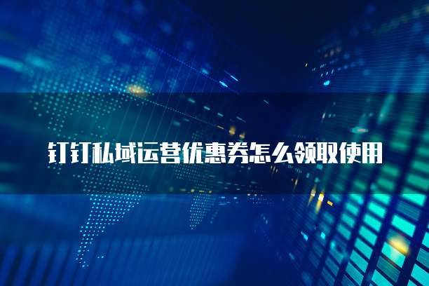 钉钉私域运营优惠券怎么领取使用