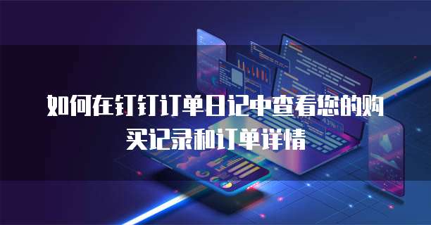如何在钉钉订单日记中查看您的购买记录和订单详情