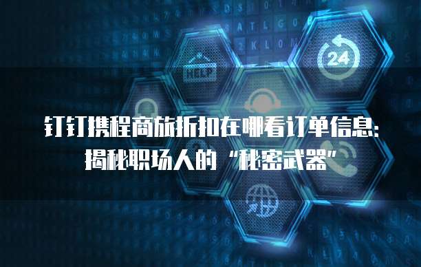 钉钉携程商旅折扣在哪看订单信息：揭秘职场人的&ldquo;秘密武器&rdquo;