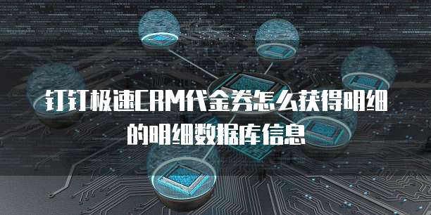 钉钉极速CRM代金券怎么获得明细的明细数据库信息