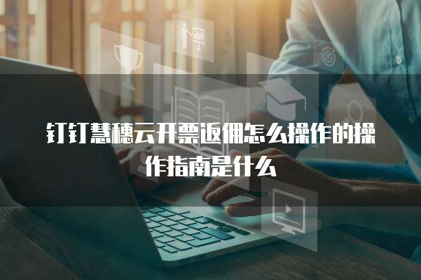 钉钉慧穗云开票返佣怎么操作的操作指南是什么