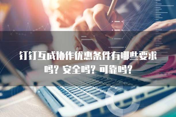 钉钉互成协作优惠条件有哪些要求吗？安全吗？可靠吗？