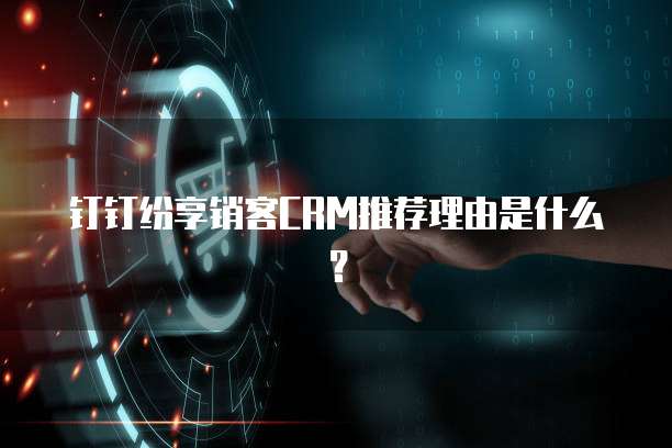 钉钉纷享销客CRM推荐理由是什么?