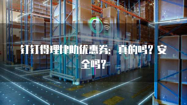 钉钉得理律助优惠券:真的吗?安全吗?