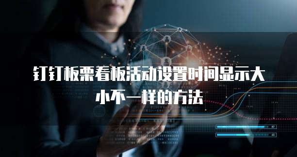 钉钉板栗看板活动设置时间显示大小不一样的方法
