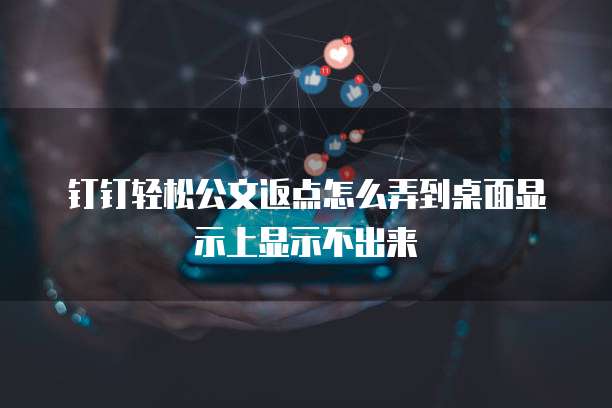 钉钉轻松公文返点怎么弄到桌面显示上显示不出来