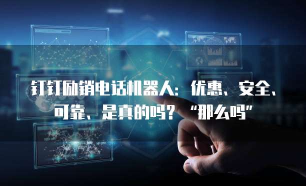 钉钉励销电话机器人:优惠、安全、可靠、是真的吗?“那么吗”
