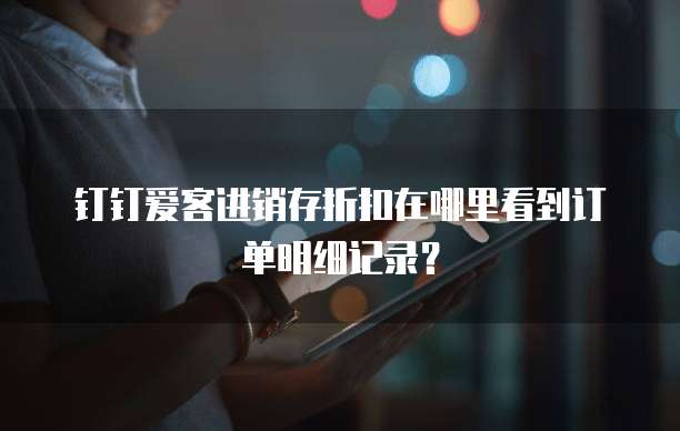钉钉爱客进销存折扣在哪里看到订单明细记录?