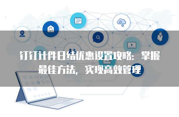 钉钉计件日结优惠设置攻略:掌握最佳方法,实现高效管理