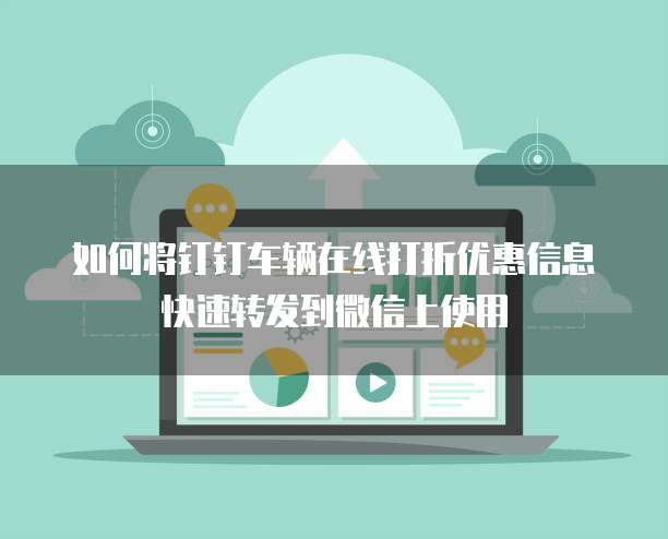 如何将钉钉车辆在线打折优惠信息快速转发到微信上使用
