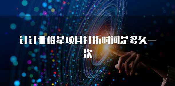 钉钉北极星项目打折时间是多久一次