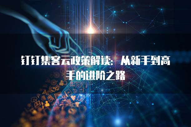 钉钉集客云政策解读:从新手到高手的进阶之路