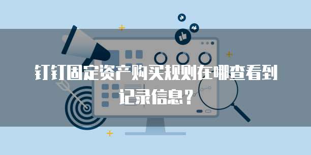 钉钉固定资产购买规则在哪查看到记录信息?