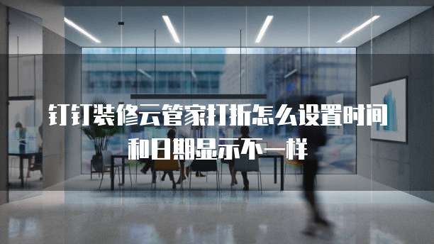钉钉装修云管家打折怎么设置时间和日期显示不一样