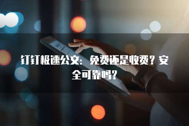钉钉极速公文:免费还是收费?安全可靠吗?