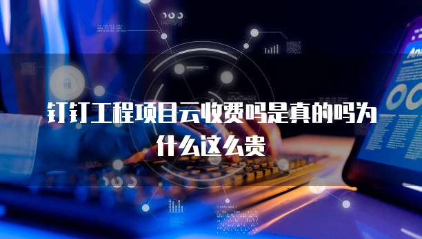 钉钉工程项目云收费吗是真的吗为什么这么贵