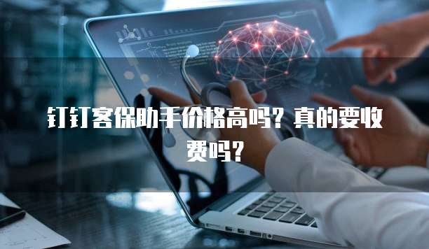 钉钉客保助手价格高吗?真的要收费吗?
