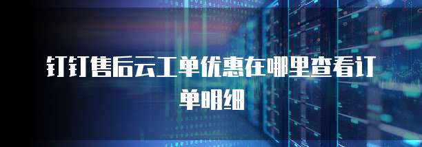 钉钉售后云工单优惠在哪里查看订单明细