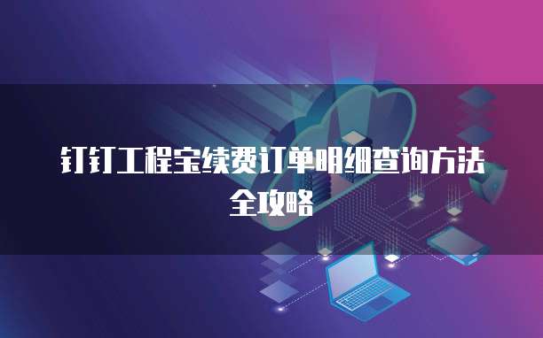 钉钉工程宝续费订单明细查询方法全攻略
