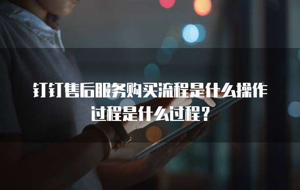 钉钉售后服务购买流程是什么操作过程是什么过程?