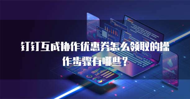 钉钉互成协作优惠券怎么领取的操作步骤有哪些?