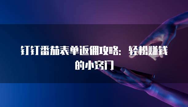 钉钉番茄表单返佣攻略:轻松赚钱的小窍门