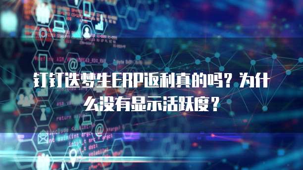 钉钉迭梦生ERP返利真的吗?为什么没有显示活跃度?