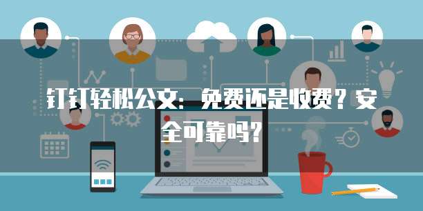 钉钉轻松公文：免费还是收费？安全可靠吗？